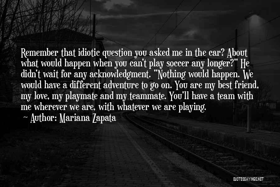 Mariana Zapata Quotes: Remember That Idiotic Question You Asked Me In The Car? About What Would Happen When You Can't Play Soccer Any