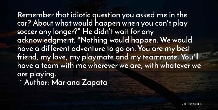 Mariana Zapata Quotes: Remember That Idiotic Question You Asked Me In The Car? About What Would Happen When You Can't Play Soccer Any