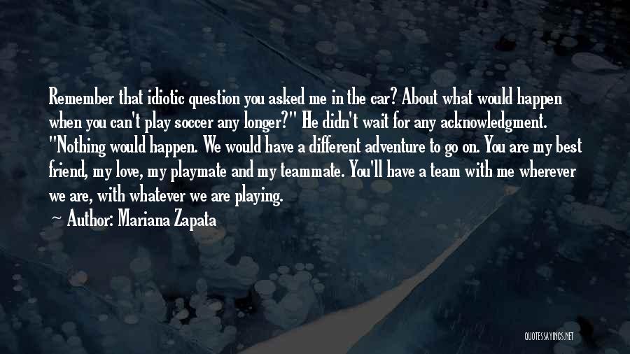 Mariana Zapata Quotes: Remember That Idiotic Question You Asked Me In The Car? About What Would Happen When You Can't Play Soccer Any