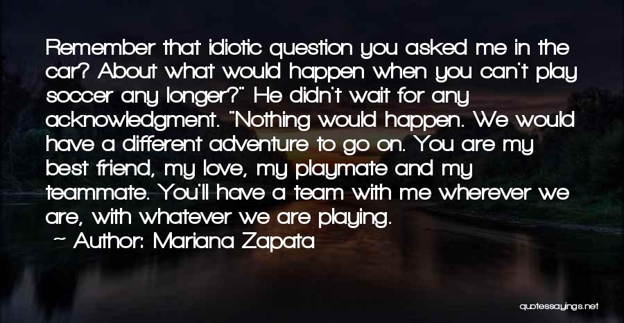 Mariana Zapata Quotes: Remember That Idiotic Question You Asked Me In The Car? About What Would Happen When You Can't Play Soccer Any