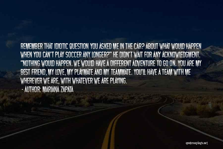 Mariana Zapata Quotes: Remember That Idiotic Question You Asked Me In The Car? About What Would Happen When You Can't Play Soccer Any