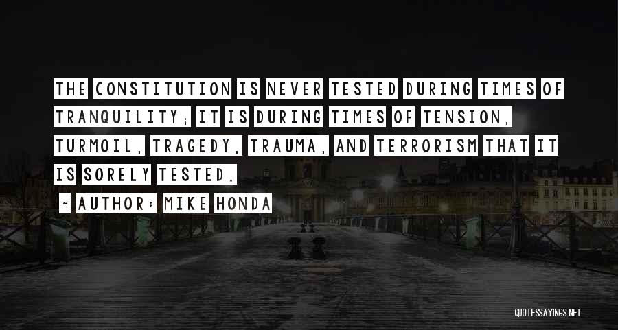 Mike Honda Quotes: The Constitution Is Never Tested During Times Of Tranquility; It Is During Times Of Tension, Turmoil, Tragedy, Trauma, And Terrorism