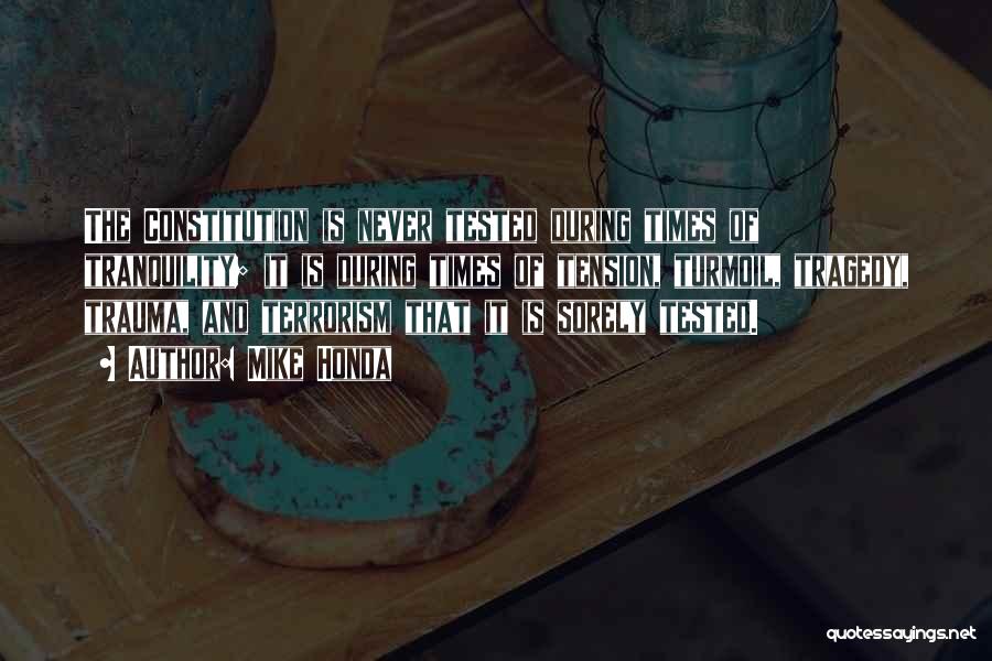 Mike Honda Quotes: The Constitution Is Never Tested During Times Of Tranquility; It Is During Times Of Tension, Turmoil, Tragedy, Trauma, And Terrorism