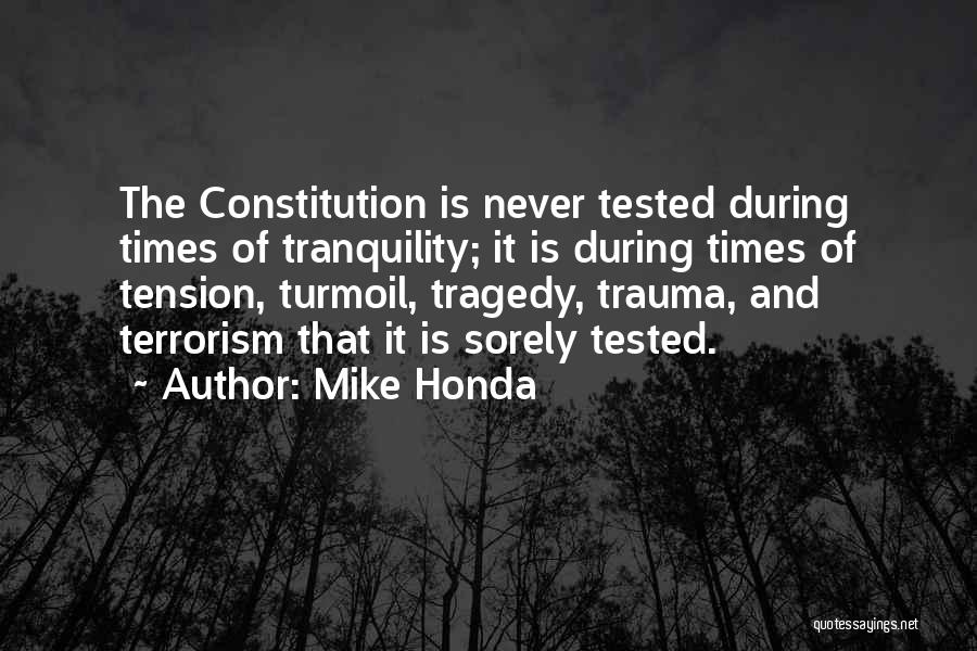 Mike Honda Quotes: The Constitution Is Never Tested During Times Of Tranquility; It Is During Times Of Tension, Turmoil, Tragedy, Trauma, And Terrorism
