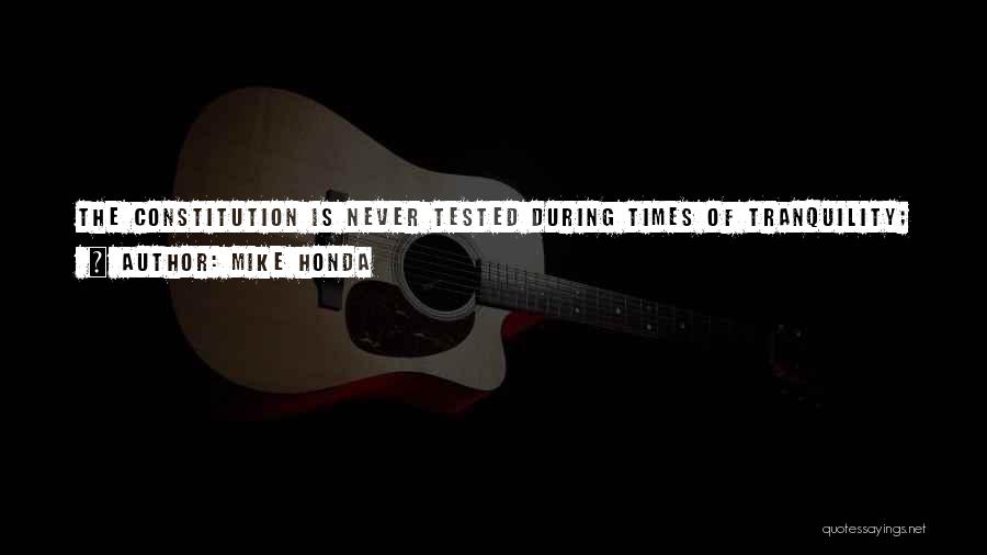 Mike Honda Quotes: The Constitution Is Never Tested During Times Of Tranquility; It Is During Times Of Tension, Turmoil, Tragedy, Trauma, And Terrorism