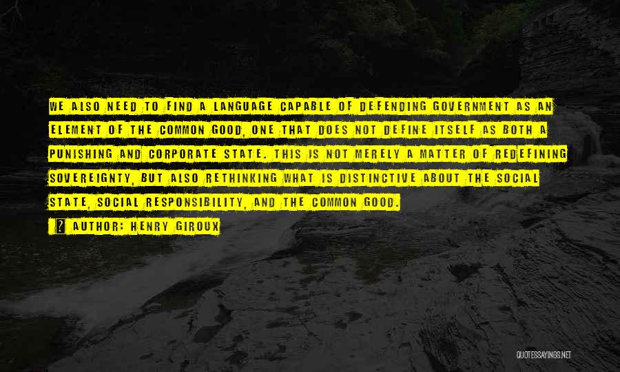 Henry Giroux Quotes: We Also Need To Find A Language Capable Of Defending Government As An Element Of The Common Good, One That