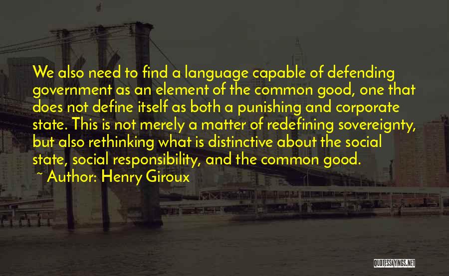 Henry Giroux Quotes: We Also Need To Find A Language Capable Of Defending Government As An Element Of The Common Good, One That