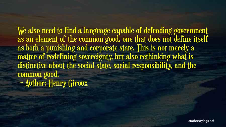 Henry Giroux Quotes: We Also Need To Find A Language Capable Of Defending Government As An Element Of The Common Good, One That