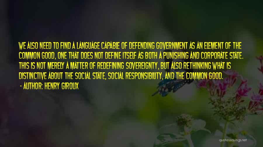 Henry Giroux Quotes: We Also Need To Find A Language Capable Of Defending Government As An Element Of The Common Good, One That