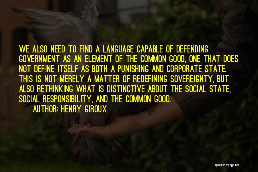 Henry Giroux Quotes: We Also Need To Find A Language Capable Of Defending Government As An Element Of The Common Good, One That