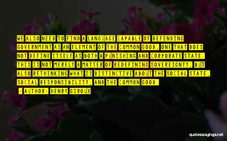 Henry Giroux Quotes: We Also Need To Find A Language Capable Of Defending Government As An Element Of The Common Good, One That