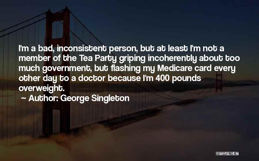 George Singleton Quotes: I'm A Bad, Inconsistent Person, But At Least I'm Not A Member Of The Tea Party Griping Incoherently About Too