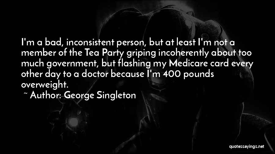 George Singleton Quotes: I'm A Bad, Inconsistent Person, But At Least I'm Not A Member Of The Tea Party Griping Incoherently About Too