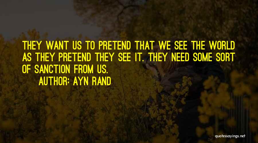 Ayn Rand Quotes: They Want Us To Pretend That We See The World As They Pretend They See It. They Need Some Sort