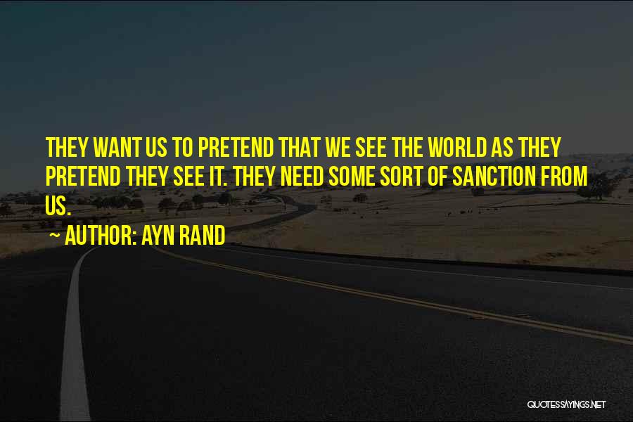 Ayn Rand Quotes: They Want Us To Pretend That We See The World As They Pretend They See It. They Need Some Sort