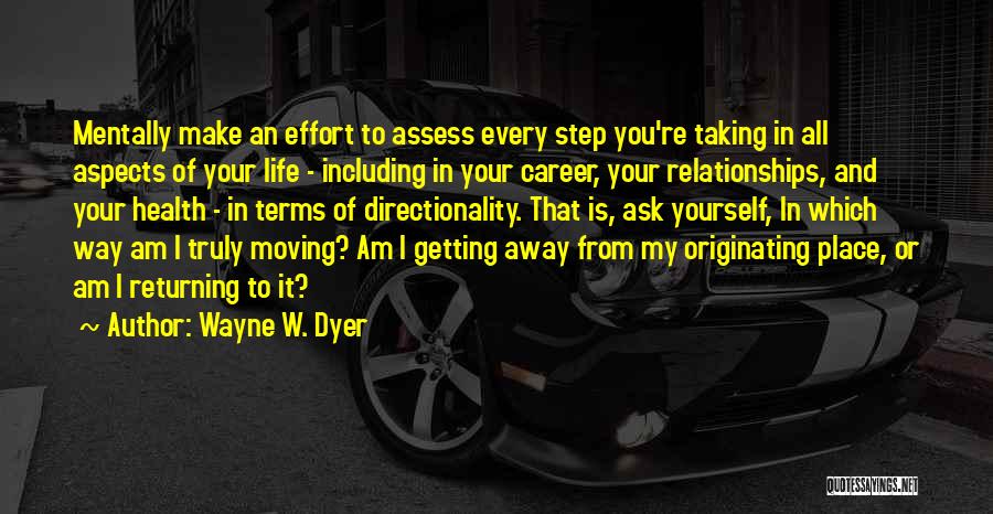 Wayne W. Dyer Quotes: Mentally Make An Effort To Assess Every Step You're Taking In All Aspects Of Your Life - Including In Your