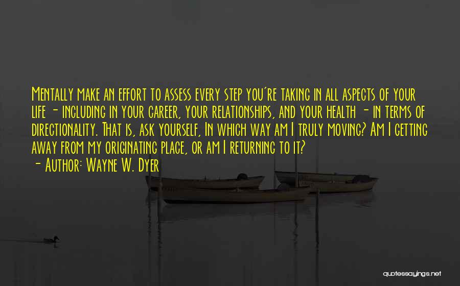 Wayne W. Dyer Quotes: Mentally Make An Effort To Assess Every Step You're Taking In All Aspects Of Your Life - Including In Your