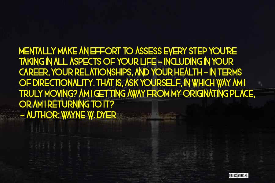 Wayne W. Dyer Quotes: Mentally Make An Effort To Assess Every Step You're Taking In All Aspects Of Your Life - Including In Your