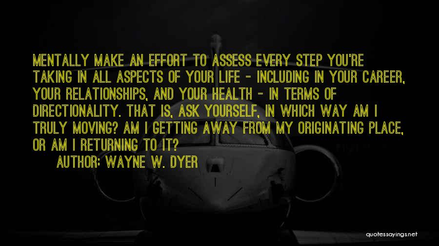 Wayne W. Dyer Quotes: Mentally Make An Effort To Assess Every Step You're Taking In All Aspects Of Your Life - Including In Your