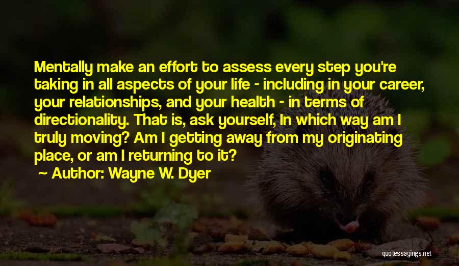 Wayne W. Dyer Quotes: Mentally Make An Effort To Assess Every Step You're Taking In All Aspects Of Your Life - Including In Your