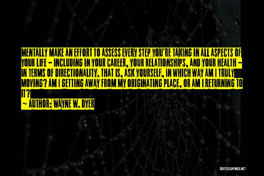 Wayne W. Dyer Quotes: Mentally Make An Effort To Assess Every Step You're Taking In All Aspects Of Your Life - Including In Your