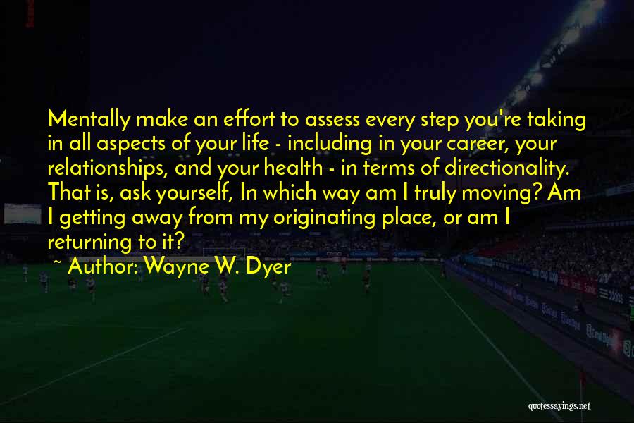 Wayne W. Dyer Quotes: Mentally Make An Effort To Assess Every Step You're Taking In All Aspects Of Your Life - Including In Your