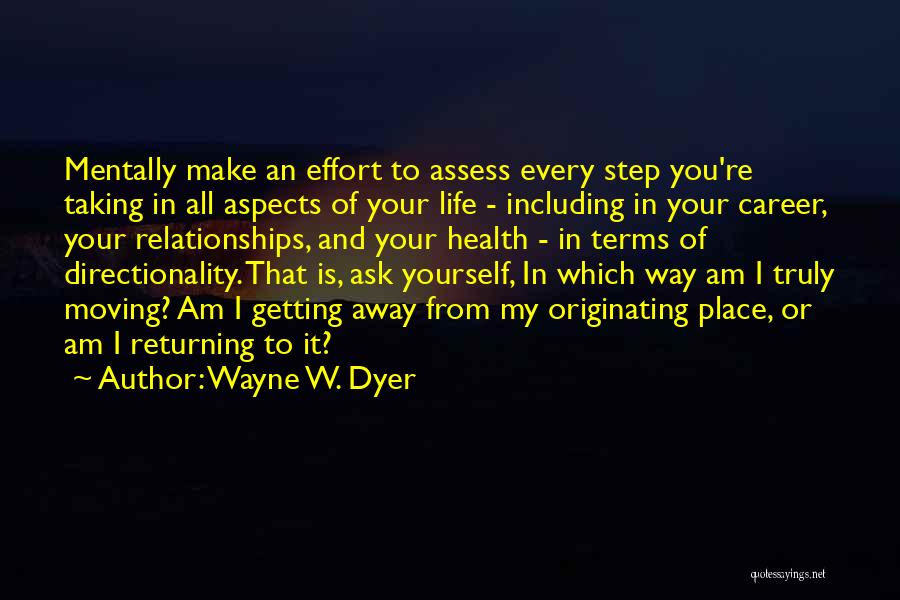 Wayne W. Dyer Quotes: Mentally Make An Effort To Assess Every Step You're Taking In All Aspects Of Your Life - Including In Your