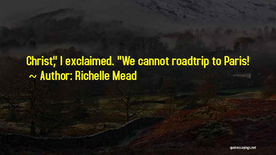 Richelle Mead Quotes: Christ, I Exclaimed. We Cannot Roadtrip To Paris!