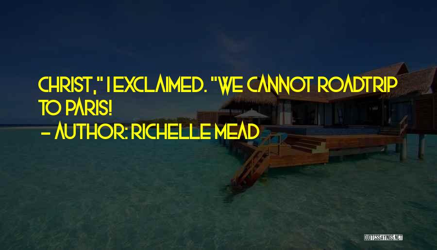 Richelle Mead Quotes: Christ, I Exclaimed. We Cannot Roadtrip To Paris!