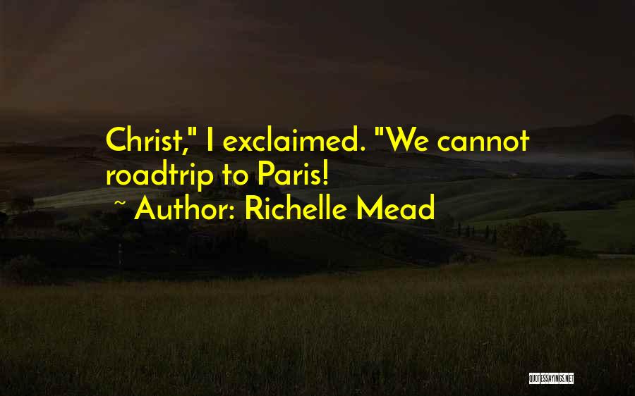 Richelle Mead Quotes: Christ, I Exclaimed. We Cannot Roadtrip To Paris!