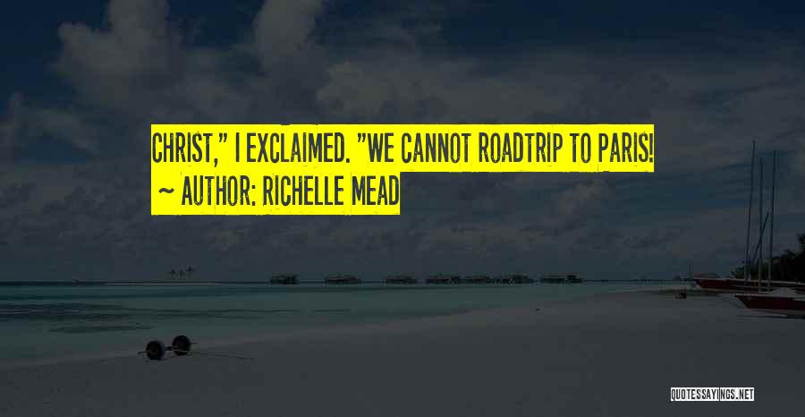 Richelle Mead Quotes: Christ, I Exclaimed. We Cannot Roadtrip To Paris!