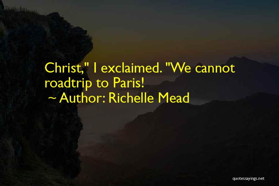 Richelle Mead Quotes: Christ, I Exclaimed. We Cannot Roadtrip To Paris!