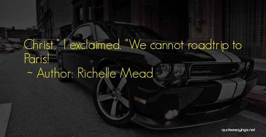 Richelle Mead Quotes: Christ, I Exclaimed. We Cannot Roadtrip To Paris!