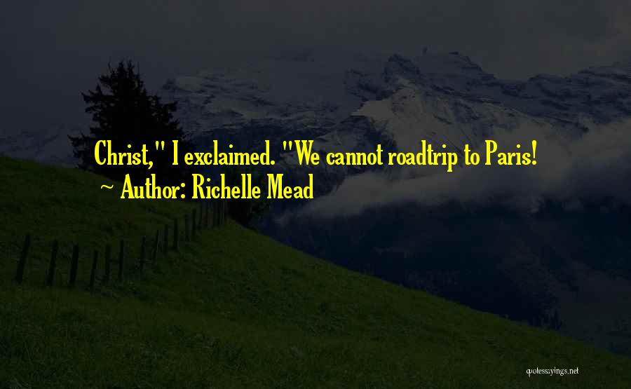 Richelle Mead Quotes: Christ, I Exclaimed. We Cannot Roadtrip To Paris!