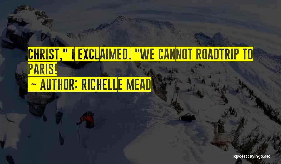 Richelle Mead Quotes: Christ, I Exclaimed. We Cannot Roadtrip To Paris!