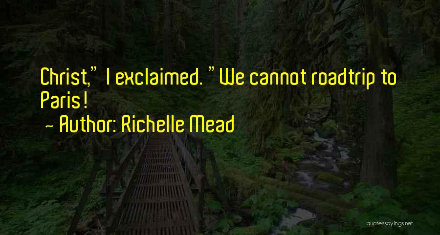 Richelle Mead Quotes: Christ, I Exclaimed. We Cannot Roadtrip To Paris!