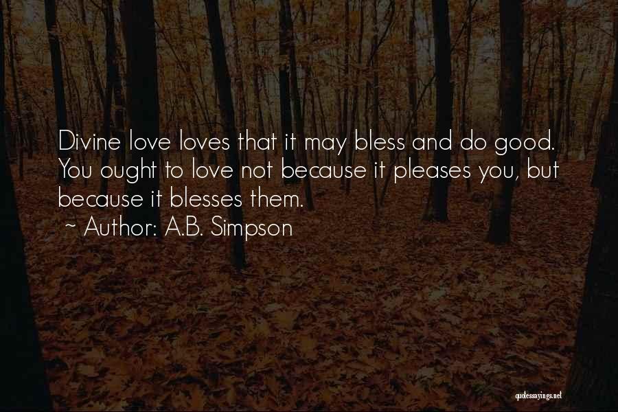 A.B. Simpson Quotes: Divine Love Loves That It May Bless And Do Good. You Ought To Love Not Because It Pleases You, But