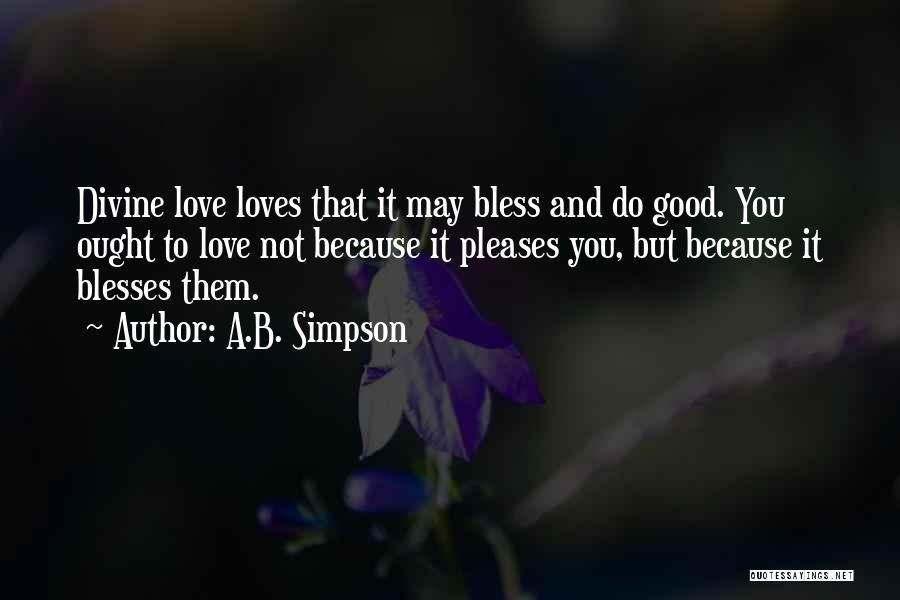 A.B. Simpson Quotes: Divine Love Loves That It May Bless And Do Good. You Ought To Love Not Because It Pleases You, But