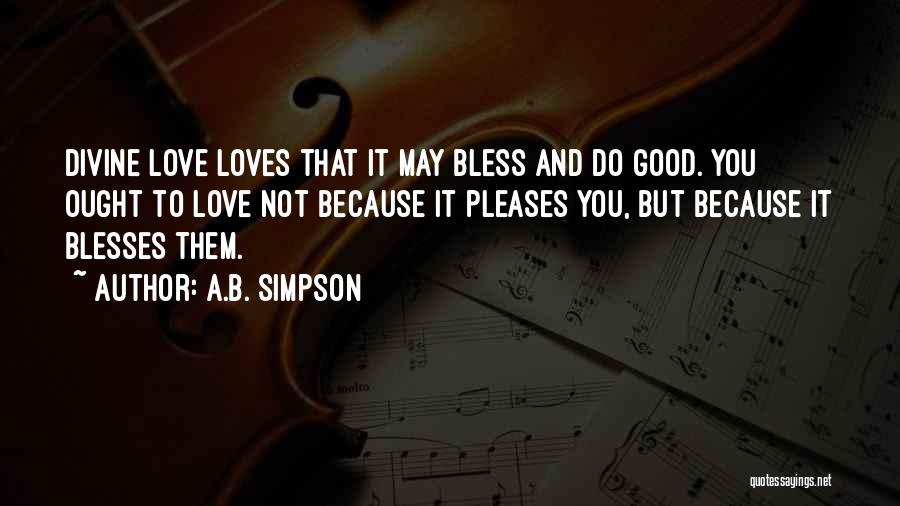 A.B. Simpson Quotes: Divine Love Loves That It May Bless And Do Good. You Ought To Love Not Because It Pleases You, But