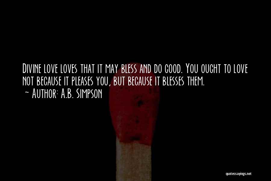 A.B. Simpson Quotes: Divine Love Loves That It May Bless And Do Good. You Ought To Love Not Because It Pleases You, But