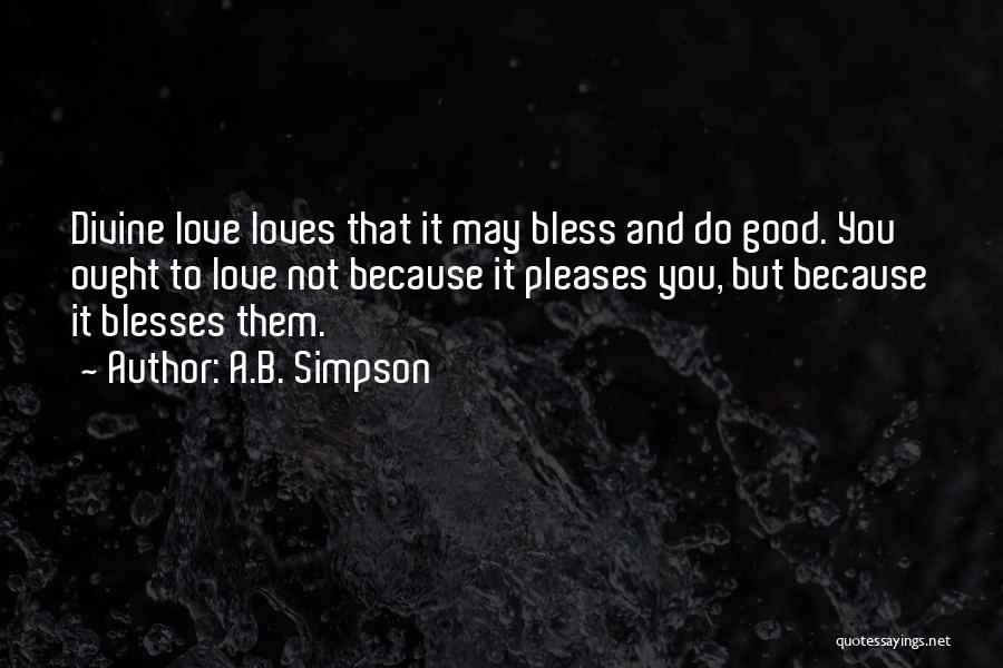 A.B. Simpson Quotes: Divine Love Loves That It May Bless And Do Good. You Ought To Love Not Because It Pleases You, But