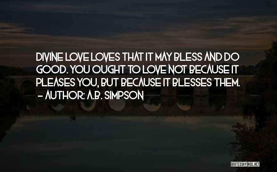 A.B. Simpson Quotes: Divine Love Loves That It May Bless And Do Good. You Ought To Love Not Because It Pleases You, But
