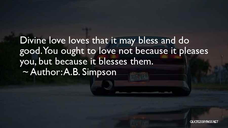 A.B. Simpson Quotes: Divine Love Loves That It May Bless And Do Good. You Ought To Love Not Because It Pleases You, But