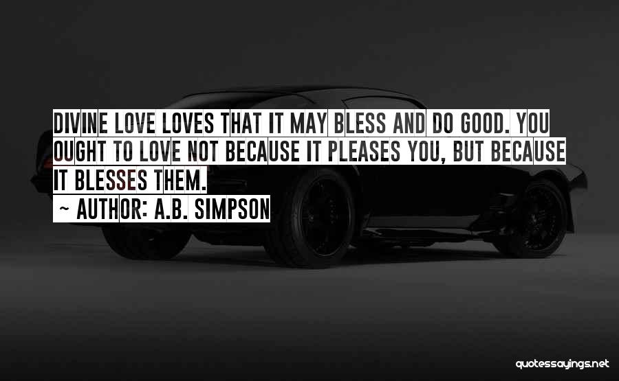 A.B. Simpson Quotes: Divine Love Loves That It May Bless And Do Good. You Ought To Love Not Because It Pleases You, But