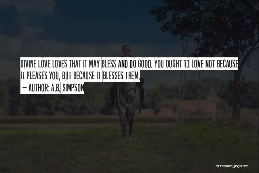 A.B. Simpson Quotes: Divine Love Loves That It May Bless And Do Good. You Ought To Love Not Because It Pleases You, But