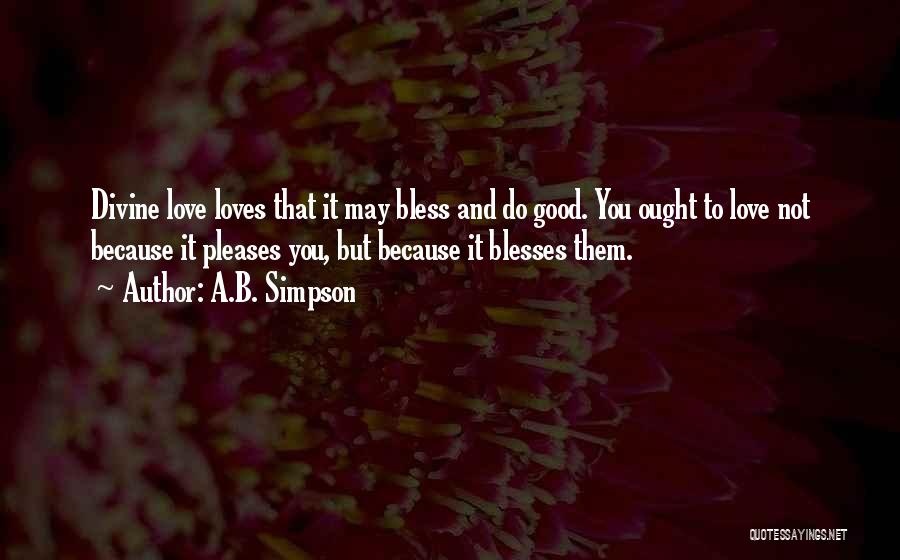 A.B. Simpson Quotes: Divine Love Loves That It May Bless And Do Good. You Ought To Love Not Because It Pleases You, But