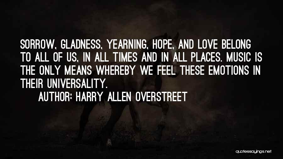 Harry Allen Overstreet Quotes: Sorrow, Gladness, Yearning, Hope, And Love Belong To All Of Us, In All Times And In All Places. Music Is