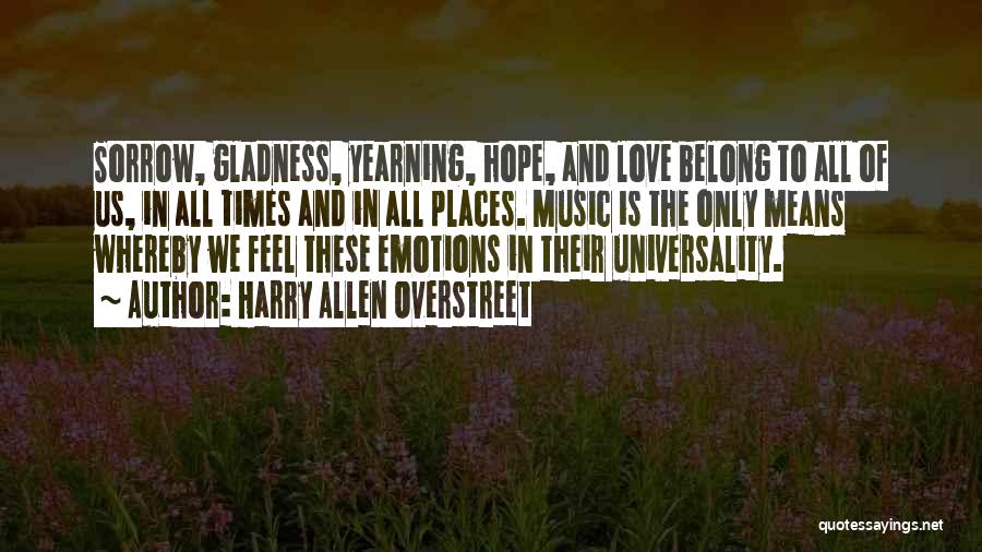 Harry Allen Overstreet Quotes: Sorrow, Gladness, Yearning, Hope, And Love Belong To All Of Us, In All Times And In All Places. Music Is