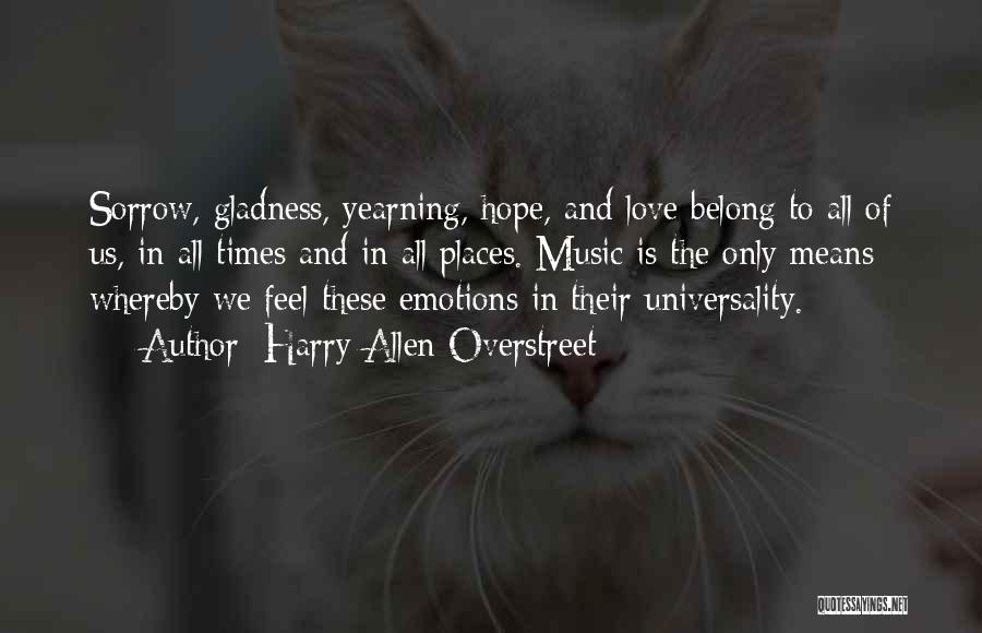 Harry Allen Overstreet Quotes: Sorrow, Gladness, Yearning, Hope, And Love Belong To All Of Us, In All Times And In All Places. Music Is