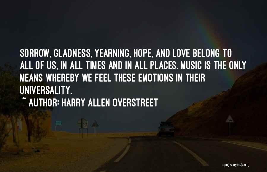 Harry Allen Overstreet Quotes: Sorrow, Gladness, Yearning, Hope, And Love Belong To All Of Us, In All Times And In All Places. Music Is